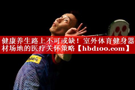 健康养生路上不可或缺!室外体育健身器材场地的医疗关怀策略 健康养生路上不可或缺!室外体育健身器材场地的医疗关怀策略