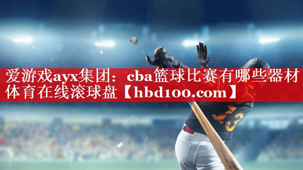 爱游戏ayx集团：cba篮球比赛有哪些器材体育在线滚球盘