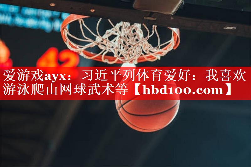 爱游戏ayx：习近平列体育爱好：我喜欢游泳爬山网球武术等