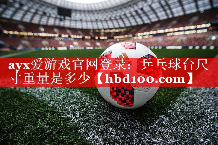 ayx爱游戏官网登录：乒乓球台尺寸重量是多少