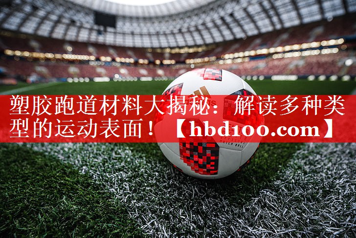 塑胶跑道材料大揭秘:解读多种类型的运动表面! 塑胶跑道材料大揭秘:解读多种类型的运动表面!
